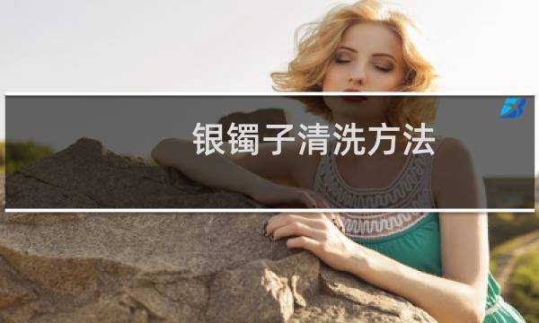 银镯子清洗方法 - 清洗银镯子最有效的方法