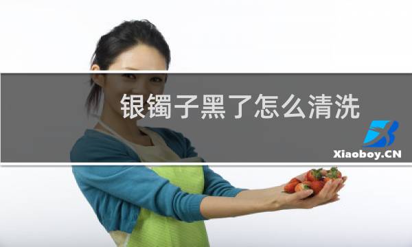 银镯子黑了怎么清洗 - 银手镯变黑怎么清洗干净