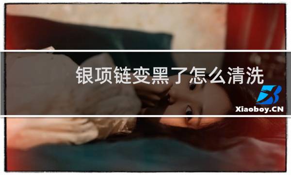 银项链变黑了怎么清洗 - 银项链氧化了怎么清洗