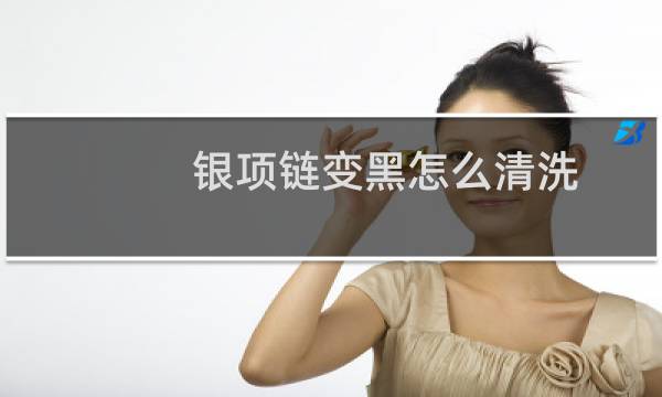 银项链变黑怎么清洗 - 银链戴在脖子上发黑怎么回事
