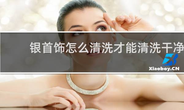 银首饰怎么清洗才能清洗干净 - 银首饰怎么清洗亮