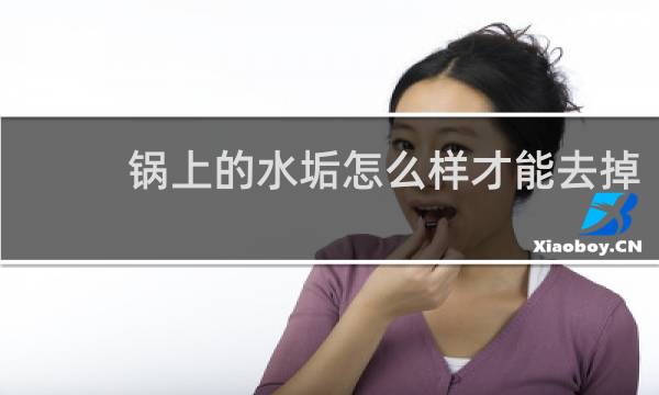 锅上的水垢怎么样才能去掉 - 怎么去除锅底的水垢