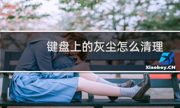 键盘上的灰尘怎么清理 - 笔记本电脑键盘灰尘怎么处理