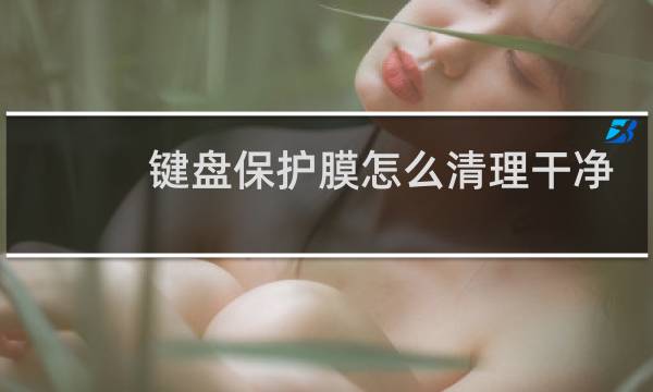 键盘保护膜怎么清理干净 - 键盘硅胶膜变黄了怎么清洗