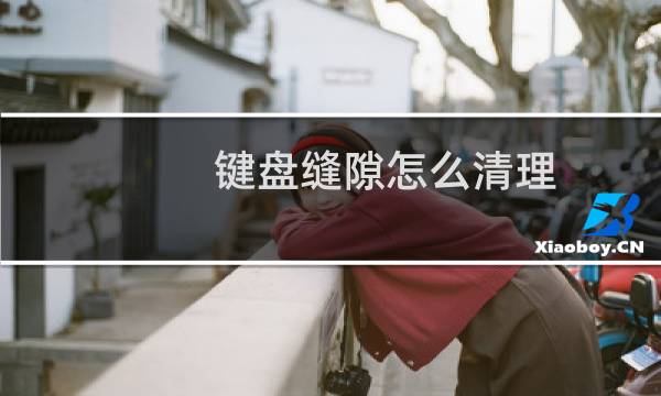 键盘缝隙怎么清理 - 笔记本电脑键盘缝隙怎么清理