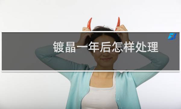 镀晶一年后怎样处理 - 镀晶失败了多久能洗掉