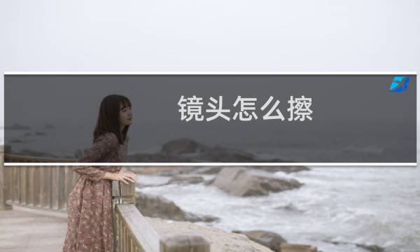 镜头怎么擦 - 没有镜头纸怎么擦镜头