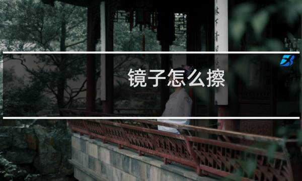 镜子怎么擦 - 全身镜用什么擦最干净
