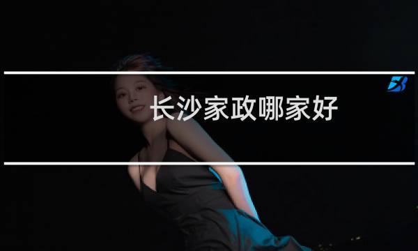 长沙家政哪家好 - 长沙家政公司哪家靠谱