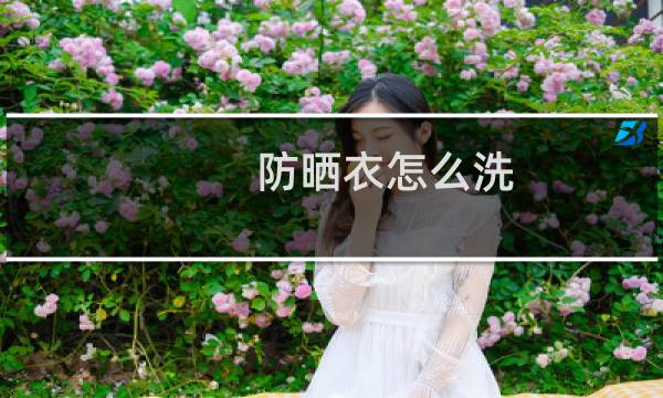 防晒衣怎么洗 - 防晒衣要用什么洗