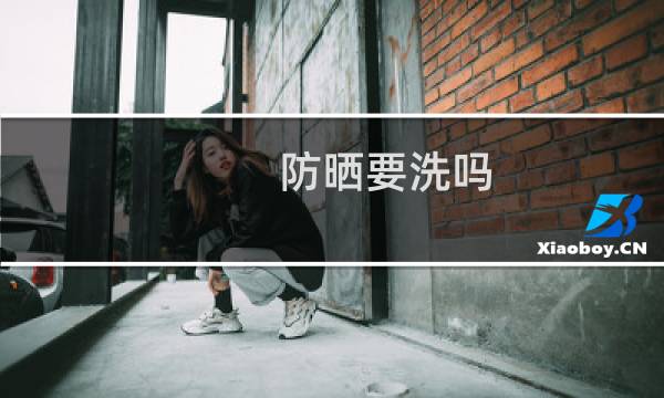 防晒要洗吗 - 防晒霜用后要洗吗