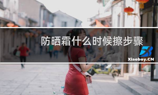 防晒霜什么时候擦步骤 - 正确的化妆品使用步骤