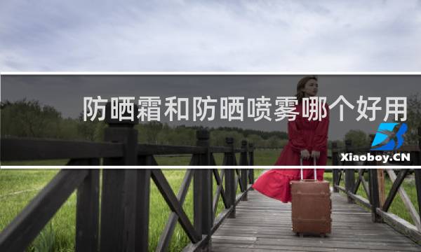 防晒霜和防晒喷雾哪个好用 - 防晒霜和防晒喷雾效果一样吗