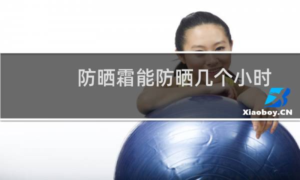 防晒霜能防晒几个小时 - 防晒霜40能保持几个小时