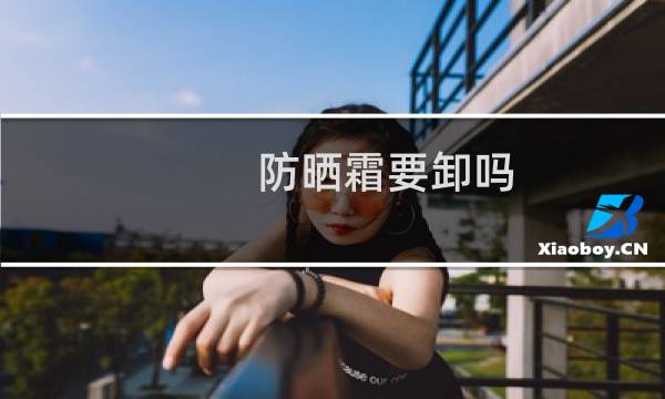 防晒霜要卸吗 - 防晒霜需要卸妆吗?