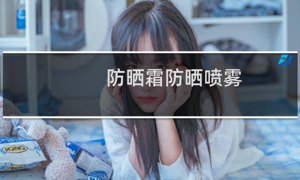 防晒霜防晒喷雾 - 防晒霜和防晒喷雾效果一样吗