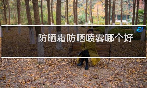防晒霜防晒喷雾哪个好 - 防晒霜和防晒喷雾效果一样吗