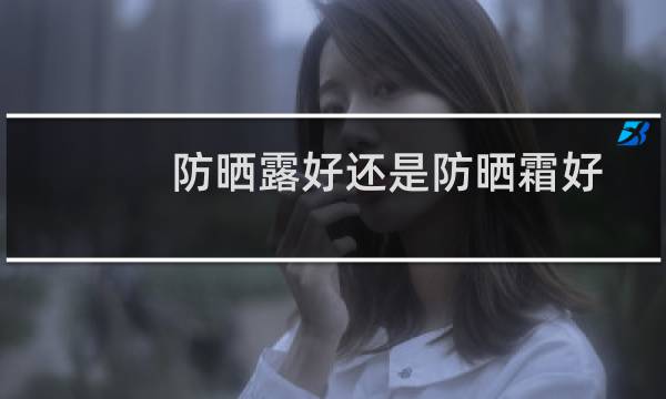 防晒露好还是防晒霜好 - 油性痘痘肌适合哪款防晒霜