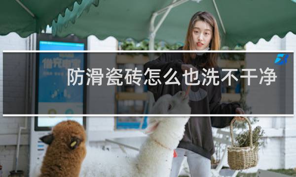 防滑瓷砖怎么也洗不干净 - 防滑地砖脏了擦不掉怎么办