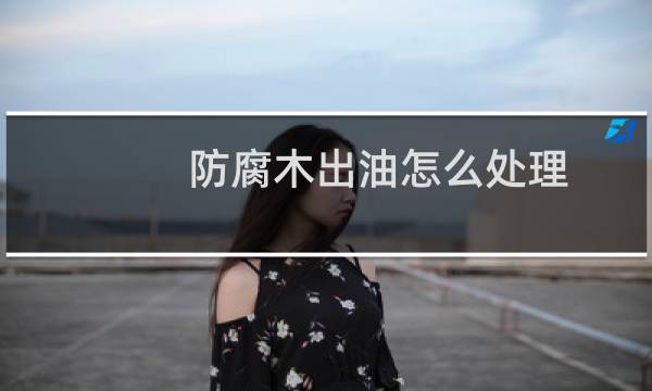 防腐木出油怎么处理 - 防腐木上的松油怎样处理