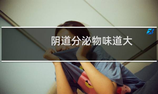 阴道分泌物味道大 - 分泌物味道很大