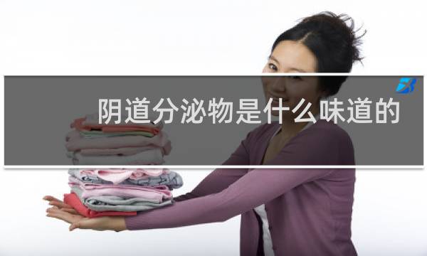 阴道分泌物是什么味道的 - 女性正常分泌物是什么味道