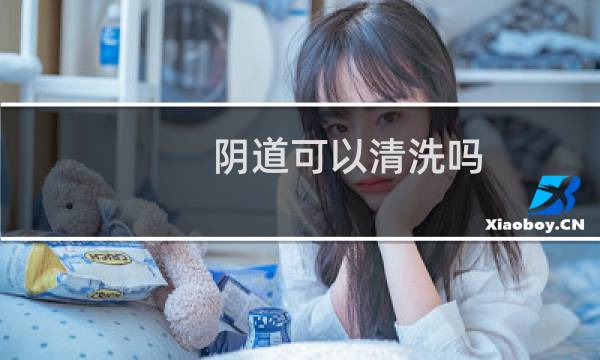阴道可以清洗吗 - 女人的下面可以洗吗