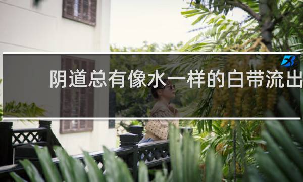 阴道总有像水一样的白带流出 - 白带一用力就像水一样流出来