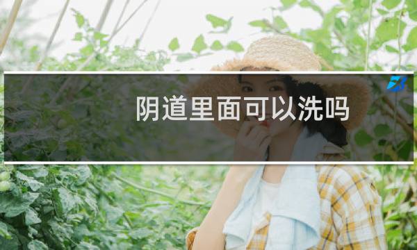 阴道里面可以洗吗 - 女人的下面可以洗吗