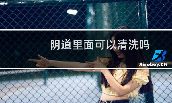阴道里面可以清洗吗 - 女人的下面可以洗吗