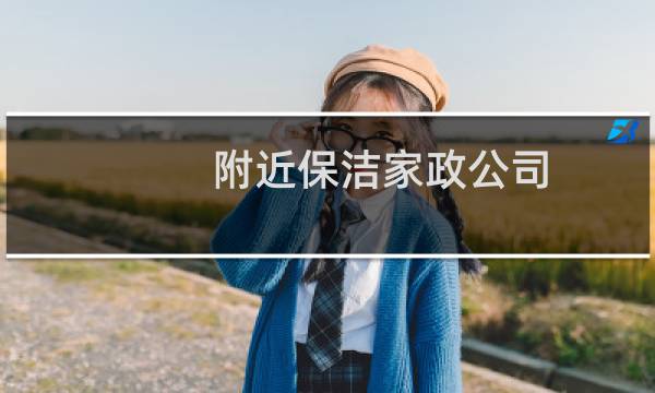 附近保洁家政公司 - 搜索附近的家政公司