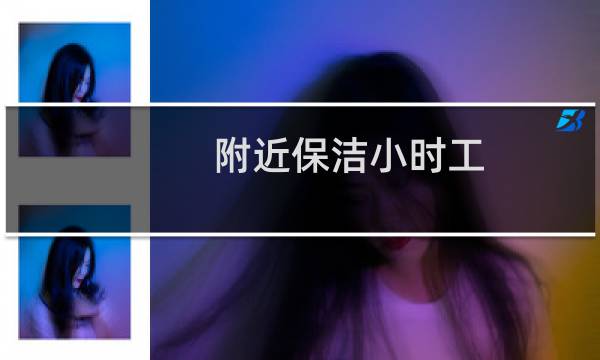 附近保洁小时工 - 附近找打扫卫生钟点工