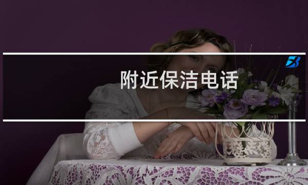 附近保洁电话 - 附近做保洁的电话