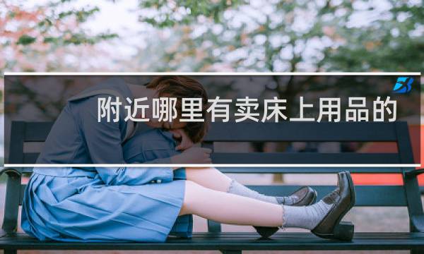附近哪里有卖床上用品的 - 离我最近的床上用品店