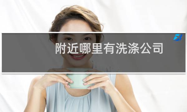 附近哪里有洗涤公司 - 附近洗涤公司及电话