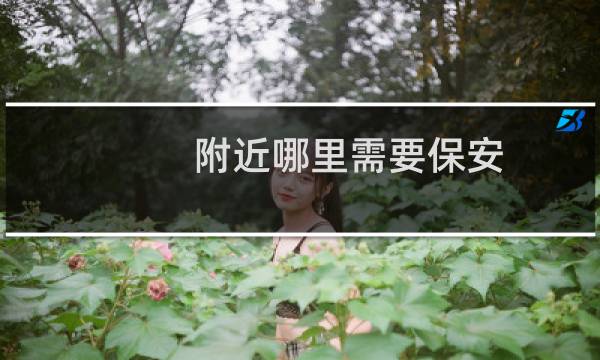 附近哪里需要保安 - 附近今天招工保安