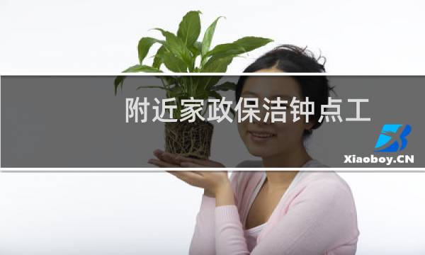 附近家政保洁钟点工 - 保洁阿姨钟点工电话