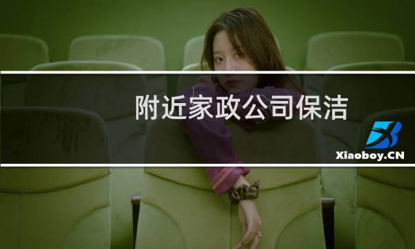 附近家政公司保洁 - 附近离我最近的家政公司
