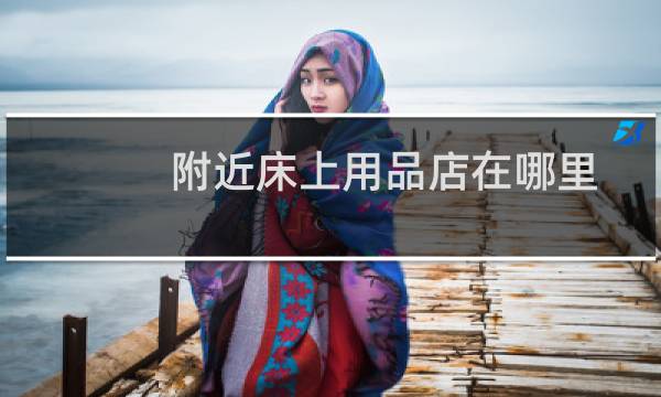 附近床上用品店在哪里 - 附近哪里有卖床上用品的地方