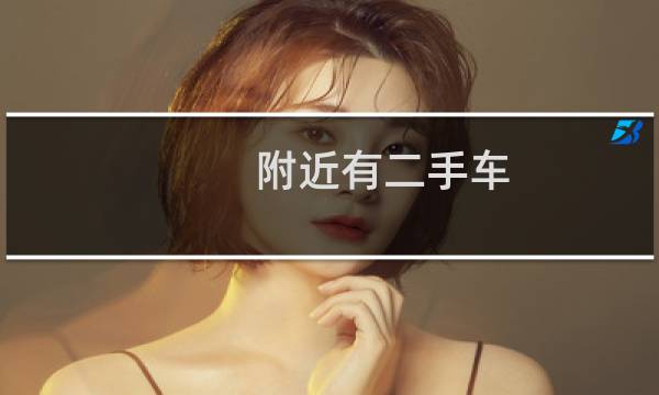附近有二手车 - 附近的二手车是啥