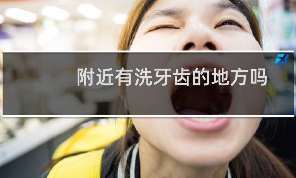 附近有洗牙齿的地方吗 - 附近哪里有洗牙的地方