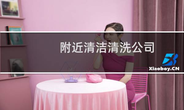 附近清洁清洗公司 - 专业清洁公司联系电话