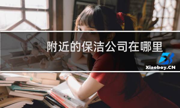 附近的保洁公司在哪里 - 离我最近的保洁公司电话
