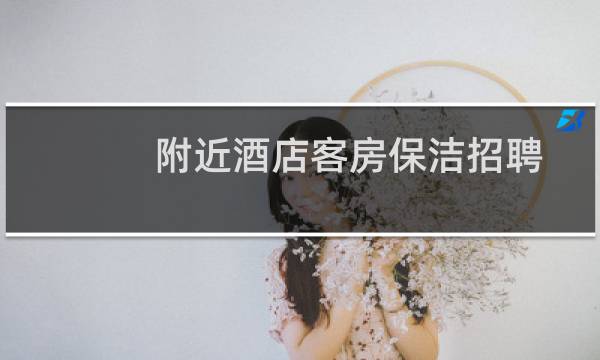 附近酒店客房保洁招聘 - 附近酒店客房保洁招聘信息