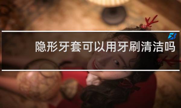 隐形牙套可以用牙刷清洁吗 - 隐形牙套吃饭后怎么清洁