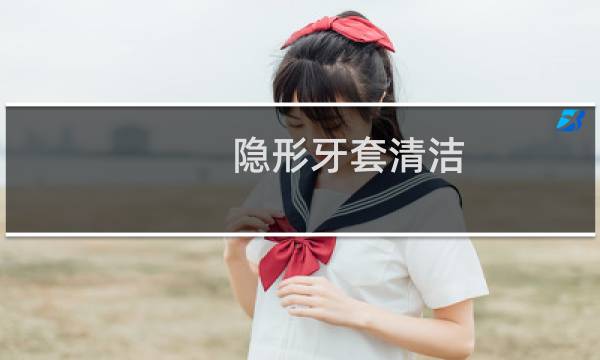 隐形牙套清洁 - 隐形牙套臭了怎么清洗