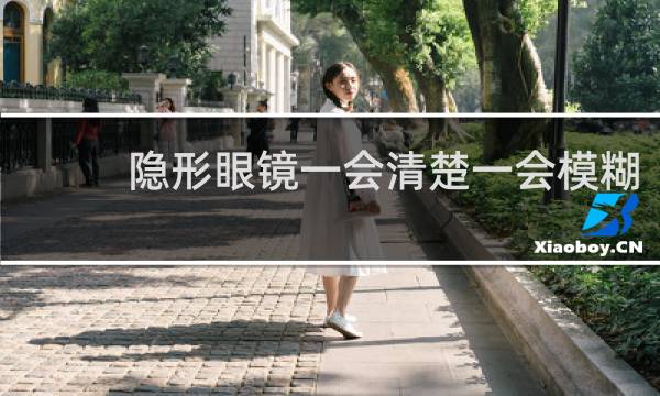 隐形眼镜一会清楚一会模糊 - 隐形眼镜一阵一阵模糊