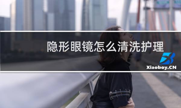 隐形眼镜怎么清洗护理 - 初次戴隐形眼镜窍门