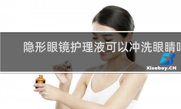 隐形眼镜护理液可以冲洗眼睛吗 - 隐形眼镜要甩干再戴吗