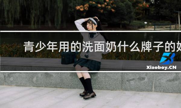 青少年用的洗面奶什么牌子的好 - 未兰洗面奶出问题了